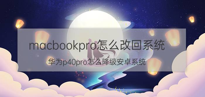 macbookpro怎么改回系统 华为p40pro怎么降级安卓系统？